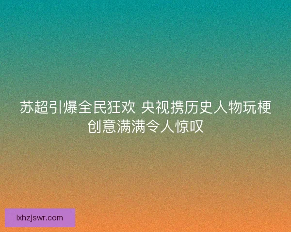 苏超引爆全民狂欢 央视携历史人物玩梗创意满满令人惊叹