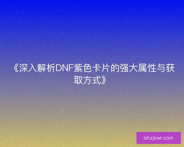 《深入解析DNF紫色卡片的强大属性与获取方式》 《深入解析DNF紫色卡片的强大属性与获取方式》