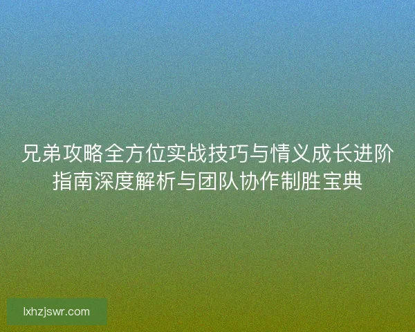 兄弟攻略全方位实战技巧与情义成长进阶指南深度解析与团队协作制胜宝典 兄弟攻略全方位实战技巧与情义成长进阶指南深度解析与团队协作制胜宝典