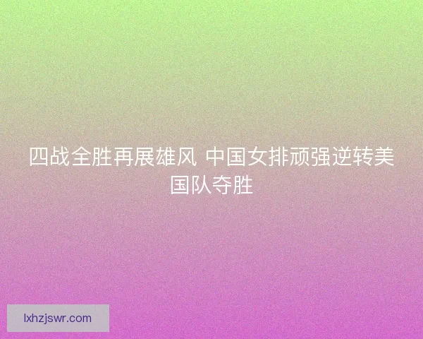 四战全胜再展雄风 中国女排顽强逆转美国队夺胜 四战全胜再展雄风 中国女排顽强逆转美国队夺胜