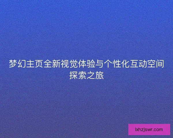 梦幻主页全新视觉体验与个性化互动空间探索之旅