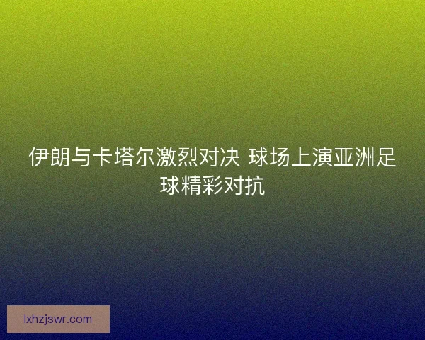 伊朗与卡塔尔激烈对决 球场上演亚洲足球精彩对抗