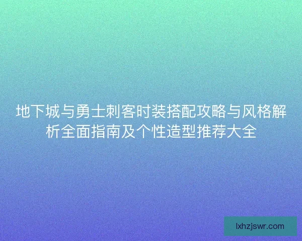 地下城与勇士刺客时装搭配攻略与风格解析全面指南及个性造型推荐大全