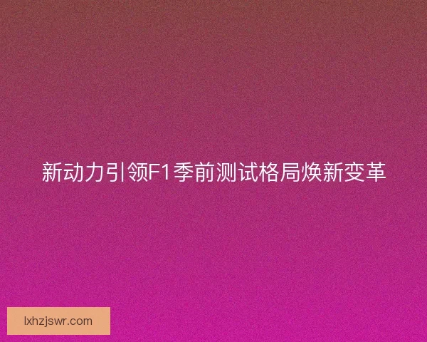 新动力引领F1季前测试格局焕新变革 新动力引领F1季前测试格局焕新变革