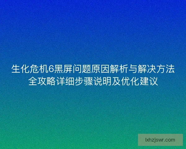 生化危机6黑屏问题原因解析与解决方法全攻略详细步骤说明及优化建议