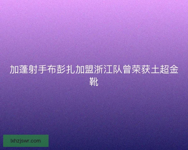 加蓬射手布彭扎加盟浙江队曾荣获土超金靴