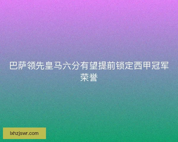 巴萨领先皇马六分有望提前锁定西甲冠军荣誉