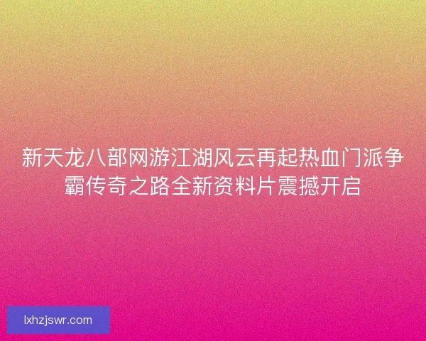 新天龙八部网游江湖风云再起热血门派争霸传奇之路全新资料片震撼开启