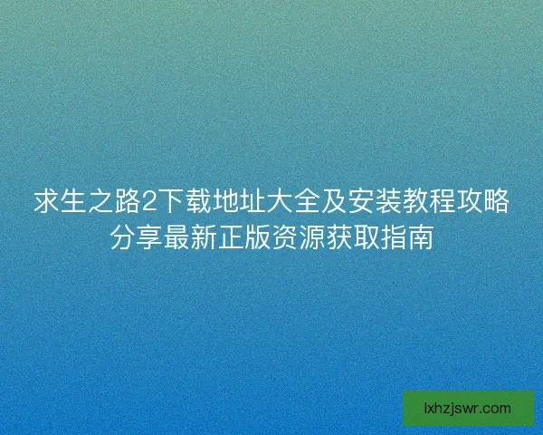 求生之路2下载地址大全及安装教程攻略分享最新正版资源获取指南