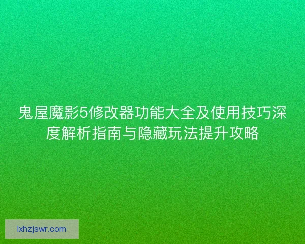 鬼屋魔影5修改器功能大全及使用技巧深度解析指南与隐藏玩法提升攻略