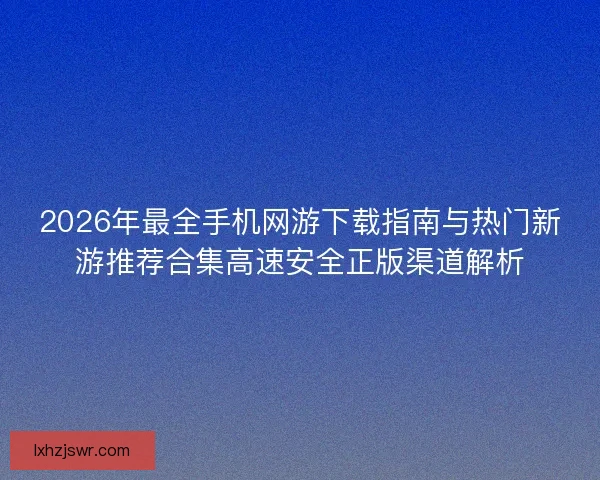 2026年最全手机网游下载指南与热门新游推荐合集高速安全正版渠道解析