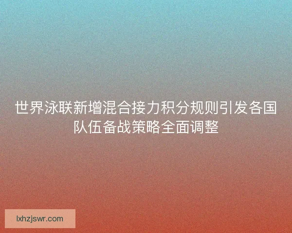 世界泳联新增混合接力积分规则引发各国队伍备战策略全面调整