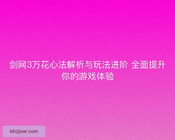 剑网3万花心法解析与玩法进阶 全面提升你的游戏体验 剑网3万花心法解析与玩法进阶 全面提升你的游戏体验
