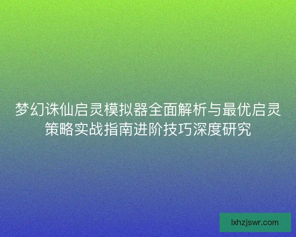 梦幻诛仙启灵模拟器全面解析与最优启灵策略实战指南进阶技巧深度研究 梦幻诛仙启灵模拟器全面解析与最优启灵策略实战指南进阶技巧深度研究