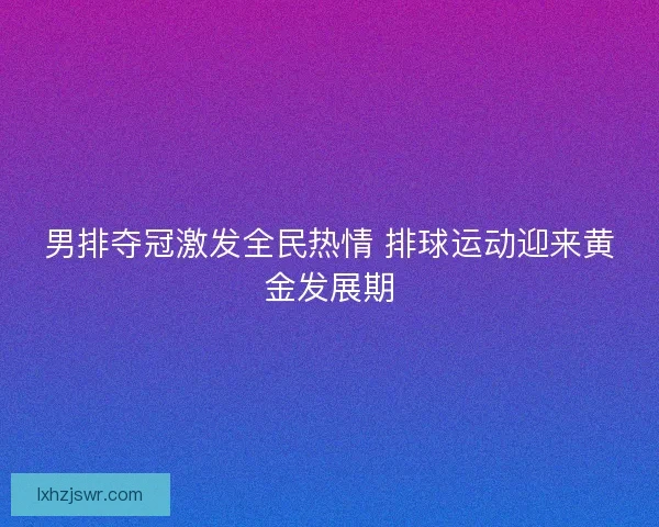 男排夺冠激发全民热情 排球运动迎来黄金发展期