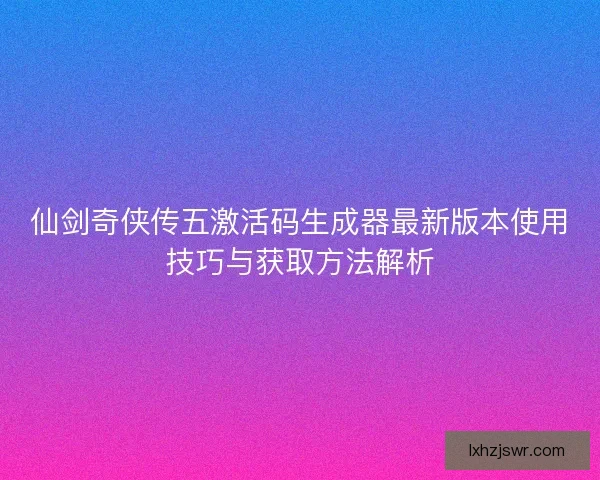 仙剑奇侠传五激活码生成器最新版本使用技巧与获取方法解析