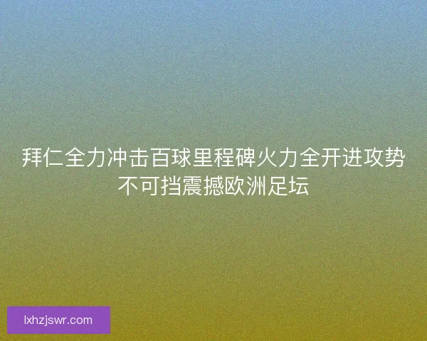拜仁全力冲击百球里程碑火力全开进攻势不可挡震撼欧洲足坛