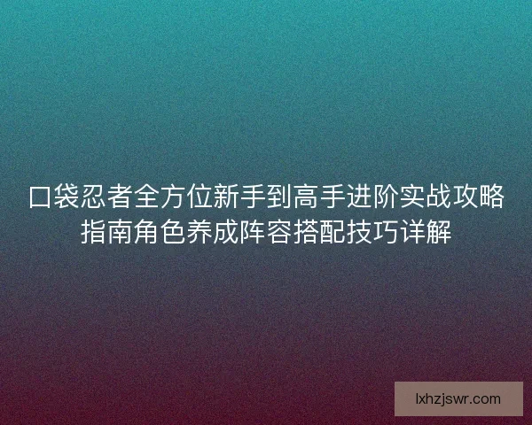 口袋忍者全方位新手到高手进阶实战攻略指南角色养成阵容搭配技巧详解 口袋忍者全方位新手到高手进阶实战攻略指南角色养成阵容搭配技巧详解