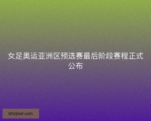女足奥运亚洲区预选赛最后阶段赛程正式公布