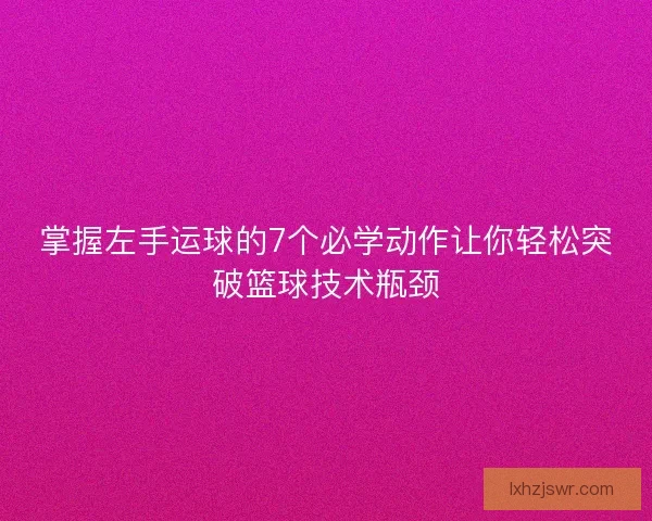 掌握左手运球的7个必学动作让你轻松突破篮球技术瓶颈 掌握左手运球的7个必学动作让你轻松突破篮球技术瓶颈