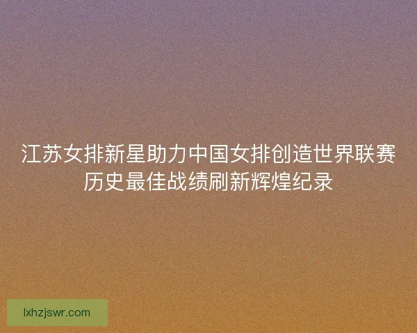 江苏女排新星助力中国女排创造世界联赛历史最佳战绩刷新辉煌纪录 江苏女排新星助力中国女排创造世界联赛历史最佳战绩刷新辉煌纪录