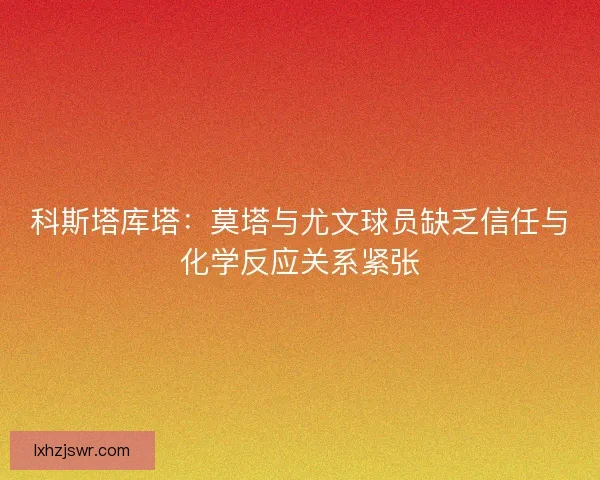 科斯塔库塔：莫塔与尤文球员缺乏信任与化学反应关系紧张