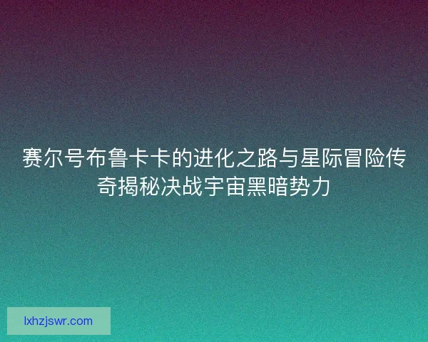 赛尔号布鲁卡卡的进化之路与星际冒险传奇揭秘决战宇宙黑暗势力