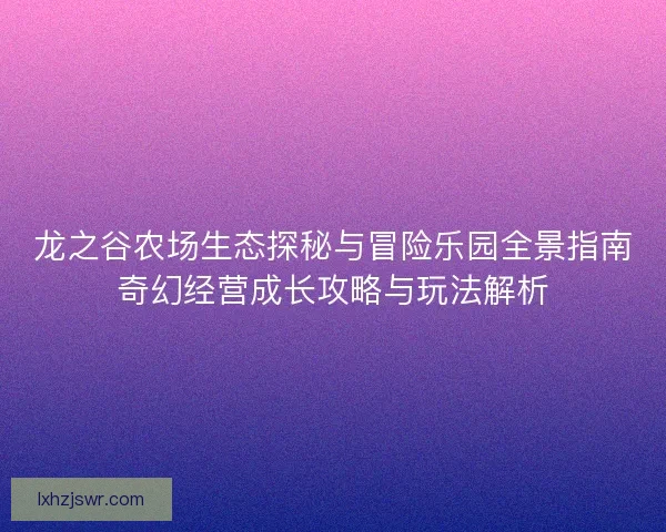 龙之谷农场生态探秘与冒险乐园全景指南奇幻经营成长攻略与玩法解析