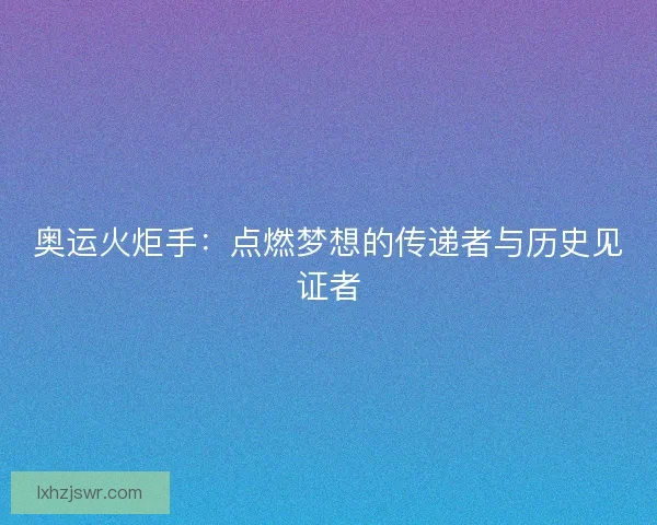 奥运火炬手：点燃梦想的传递者与历史见证者